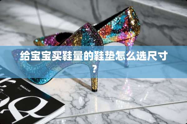 给宝宝买鞋量的鞋垫怎么选尺寸？