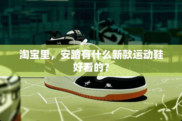 淘宝里，安踏有什么新款运动鞋好看的？