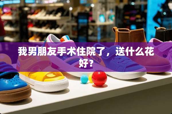 我男朋友手术住院了，送什么花好？