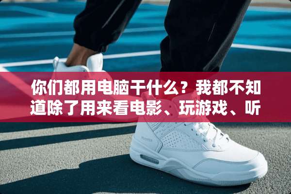 你们都用电脑干什么？我都不知道除了用来看电影、玩游戏、听歌外还能用来干什么？？？
