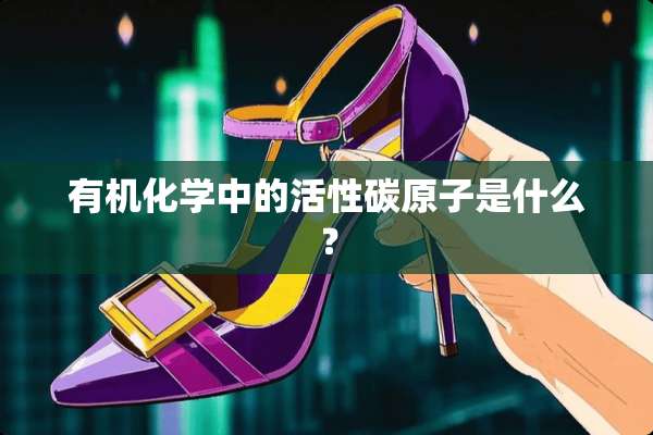 有机化学中的活性碳**是什么？