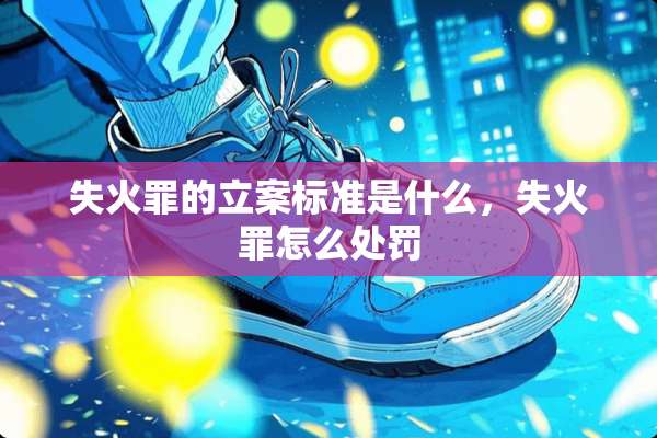 失火罪的立案标准是什么，失火罪怎么处罚