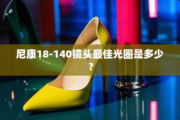 尼康18-140镜头最佳光圈是多少？