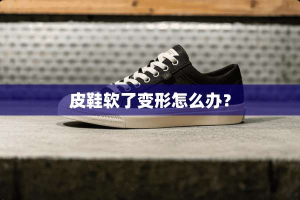 皮鞋软了变形怎么办？