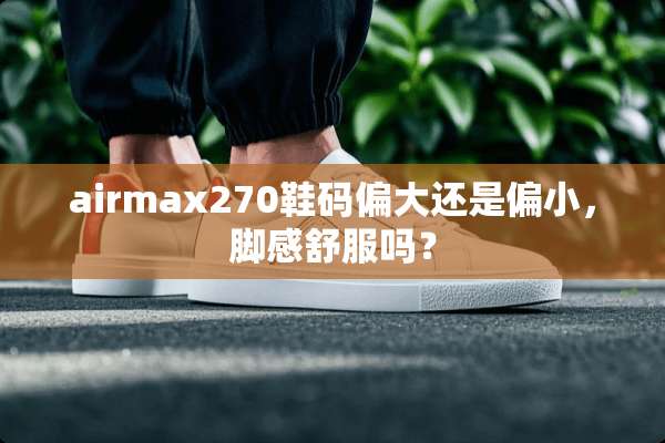 airmax270鞋码偏大还是偏小，脚感舒服吗？