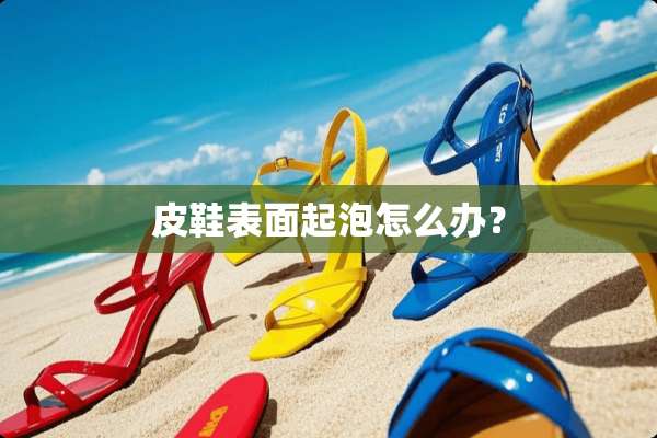 皮鞋表面起泡怎么办？