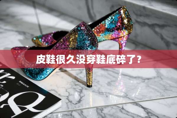 皮鞋很久没穿鞋底碎了？