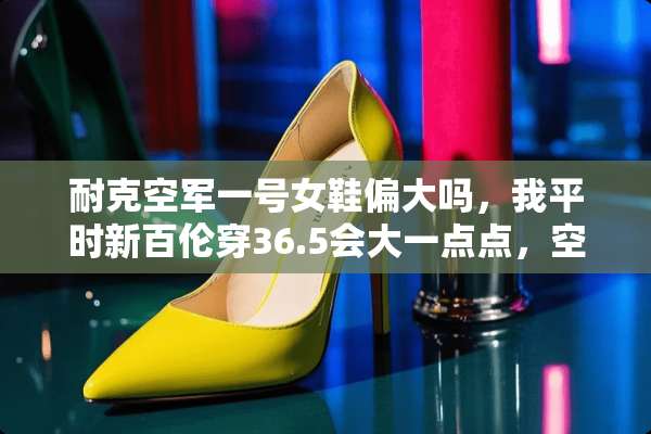 耐克空军一号女鞋偏大吗，我平时新百伦穿36.5会大一点点，空军一号该买什么码？