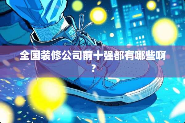 全国装修公司前十强都有哪些啊？