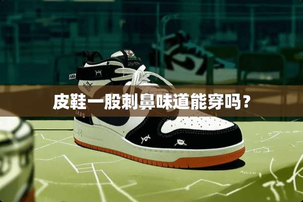 皮鞋一股刺鼻味道能穿吗？