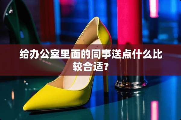 给办公室里面的同事送点什么比较合适？