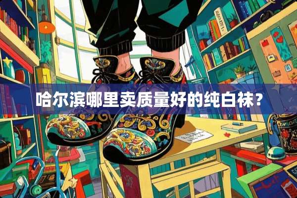哈尔滨哪里卖质量好的纯白袜？