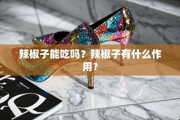 辣椒子能吃吗？辣椒子有什么作用？