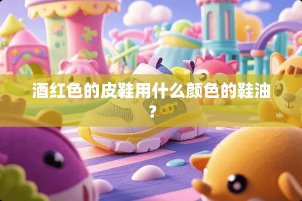 酒红色的皮鞋用什么颜色的鞋油？