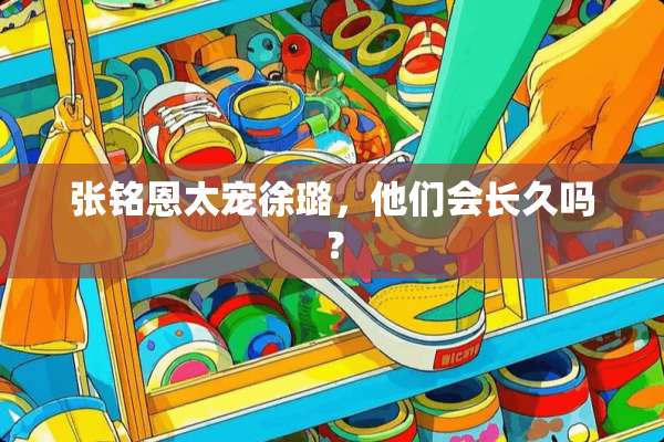 张铭恩太宠徐璐，他们会长久吗？