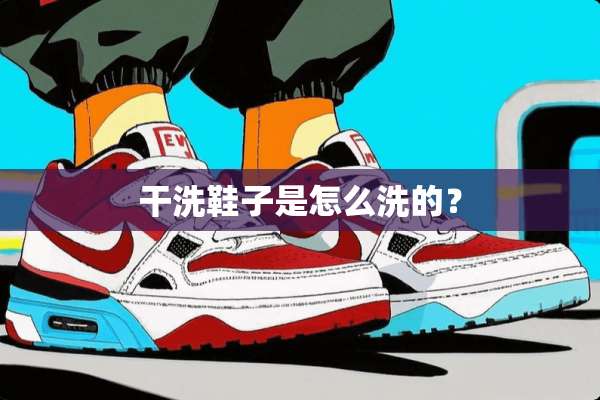 干洗鞋子是怎么洗的？