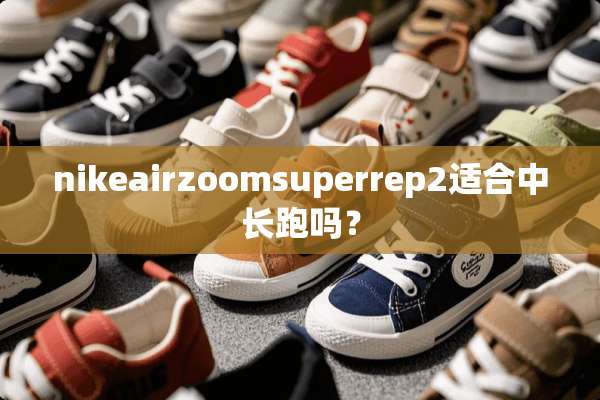nikeairzoomsuperrep2适合中长跑吗？