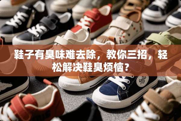 鞋子有臭味难去除，教你三招，轻松解决鞋臭烦恼？