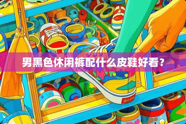 男黑色休闲裤配什么皮鞋好看？