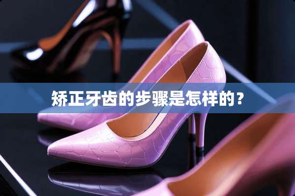 矫正牙齿的步骤是怎样的？