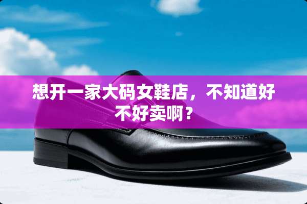 想开一家大码女鞋店，不知道好不好卖啊？