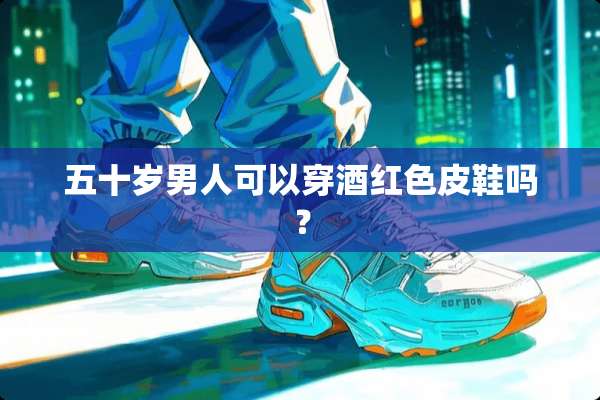 五十岁男人可以穿酒红色皮鞋吗？