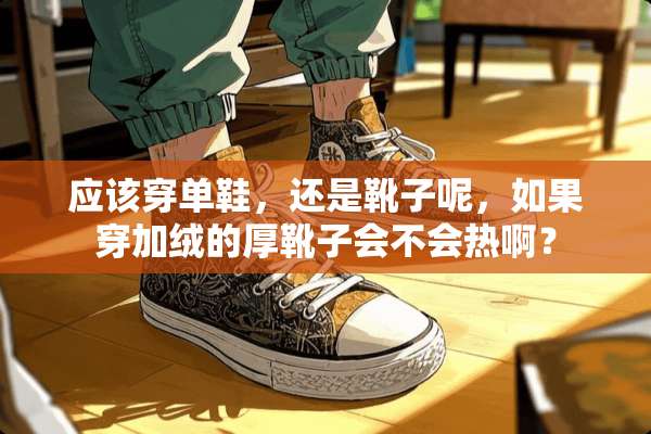 应该穿单鞋，还是靴子呢，如果穿加绒的厚靴子会不会热啊？