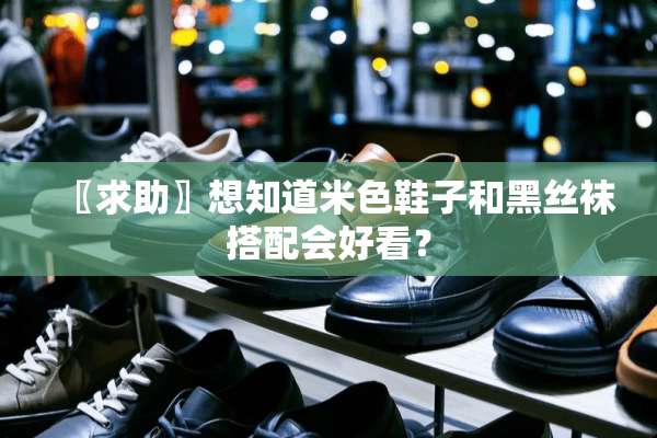 〖求助〗想知道米色鞋子和黑**搭配会好看？