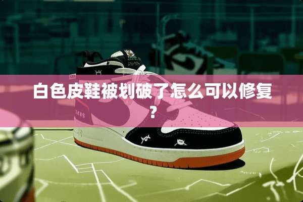 白色皮鞋被划破了怎么可以修复？