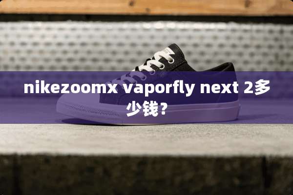 nikezoomx vaporfly next 2多少钱？