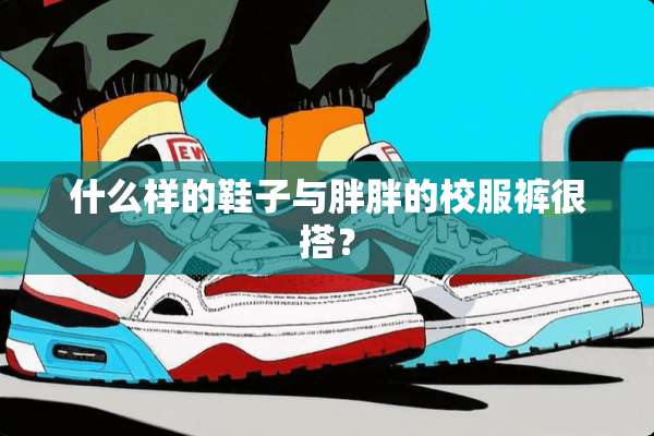 什么样的鞋子与胖胖的校服裤很搭？