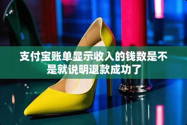 支付宝账单显示收入的钱数是不是就说明退款成功了