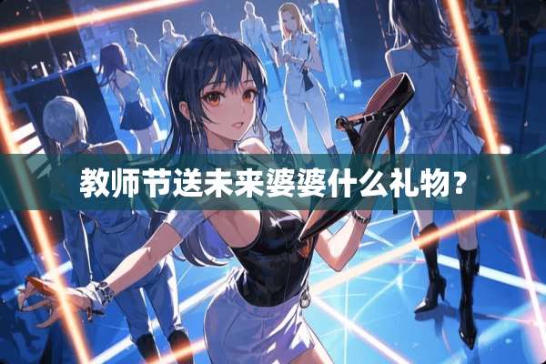 教师节送未来婆婆什么礼物？