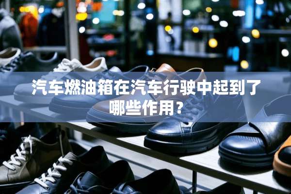 汽车燃油箱在汽车行驶中起到了哪些作用？