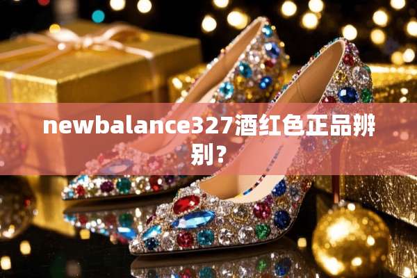 newbalance327酒红色正品辨别？
