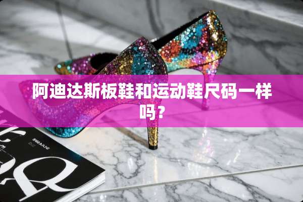 阿迪达斯板鞋和运动鞋尺码一样吗？