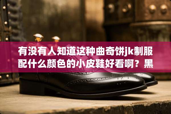 有没有人知道这种曲奇饼jk**配什么颜色的小皮鞋好看啊？黑色还是棕？