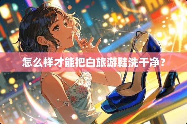 怎么样才能把白旅游鞋洗干净？