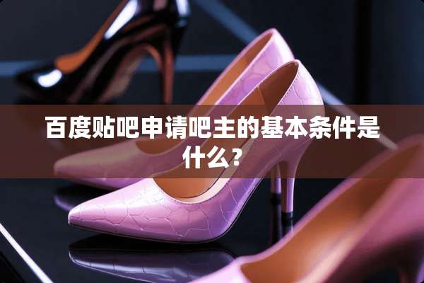 百度贴吧申请吧主的基本条件是什么？