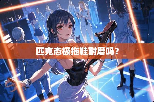 匹克态极拖鞋耐磨吗？