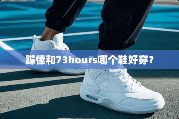 蹀愫和73hours哪个鞋好穿？