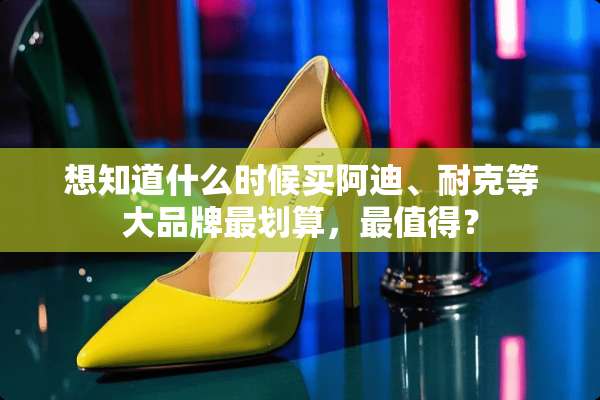 想知道什么时候买阿迪、耐克等大品牌最划算，最值得？