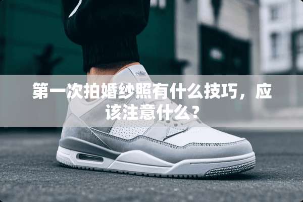 第一次拍婚纱照有什么技巧，应该注意什么？