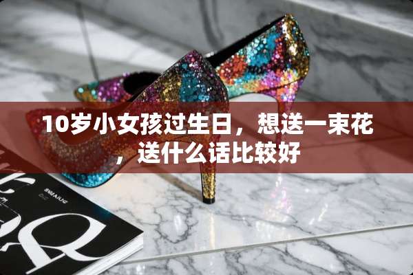 10岁小女孩过生日，想送一束花，送什么话比较好