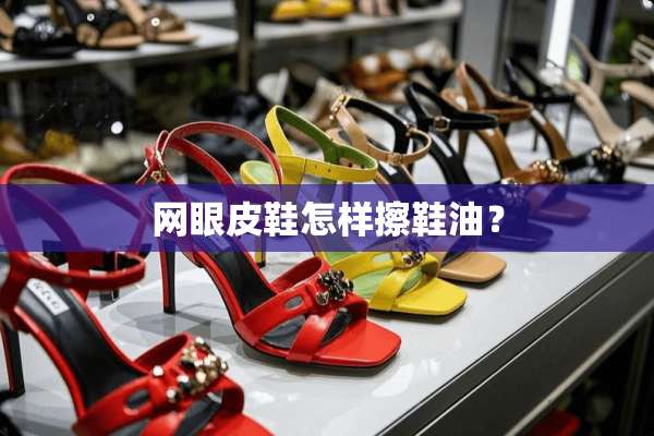 网眼皮鞋怎样擦鞋油？