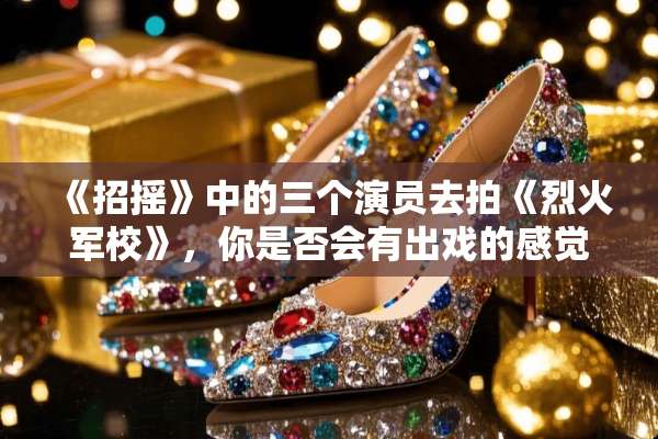 《招摇》中的三个演员去拍《烈火军校》，你是否会有出戏的感觉？