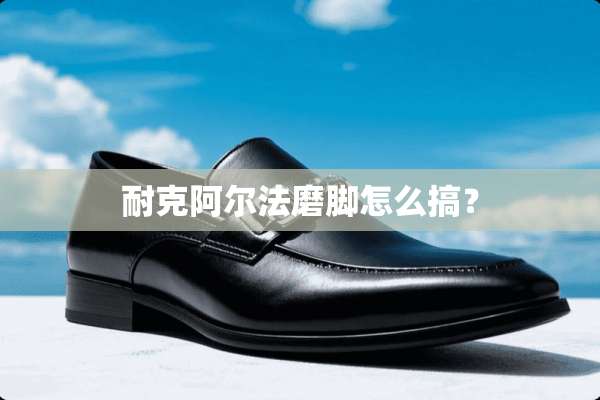 耐克阿尔法磨脚怎么搞？