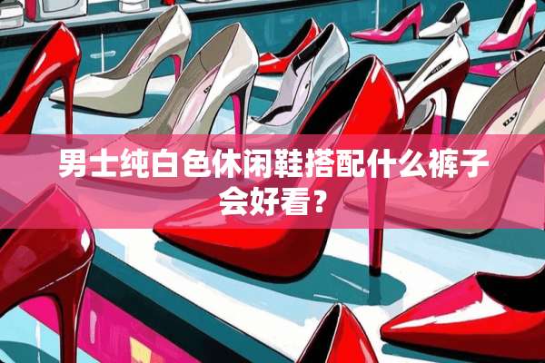 男士纯白色休闲鞋搭配什么裤子会好看？