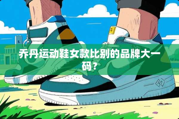 乔丹运动鞋女款比别的品牌大**？