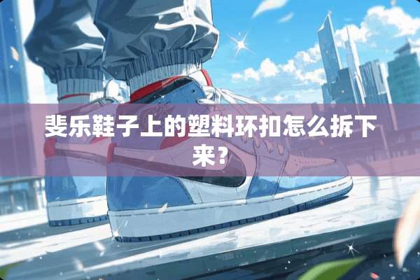 斐乐鞋子上的塑料环扣怎么拆下来？